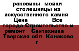 раковины, мойки, столешницы из искусственного камня › Цена ­ 15 000 - Все города Строительство и ремонт » Сантехника   . Тверская обл.,Конаково г.